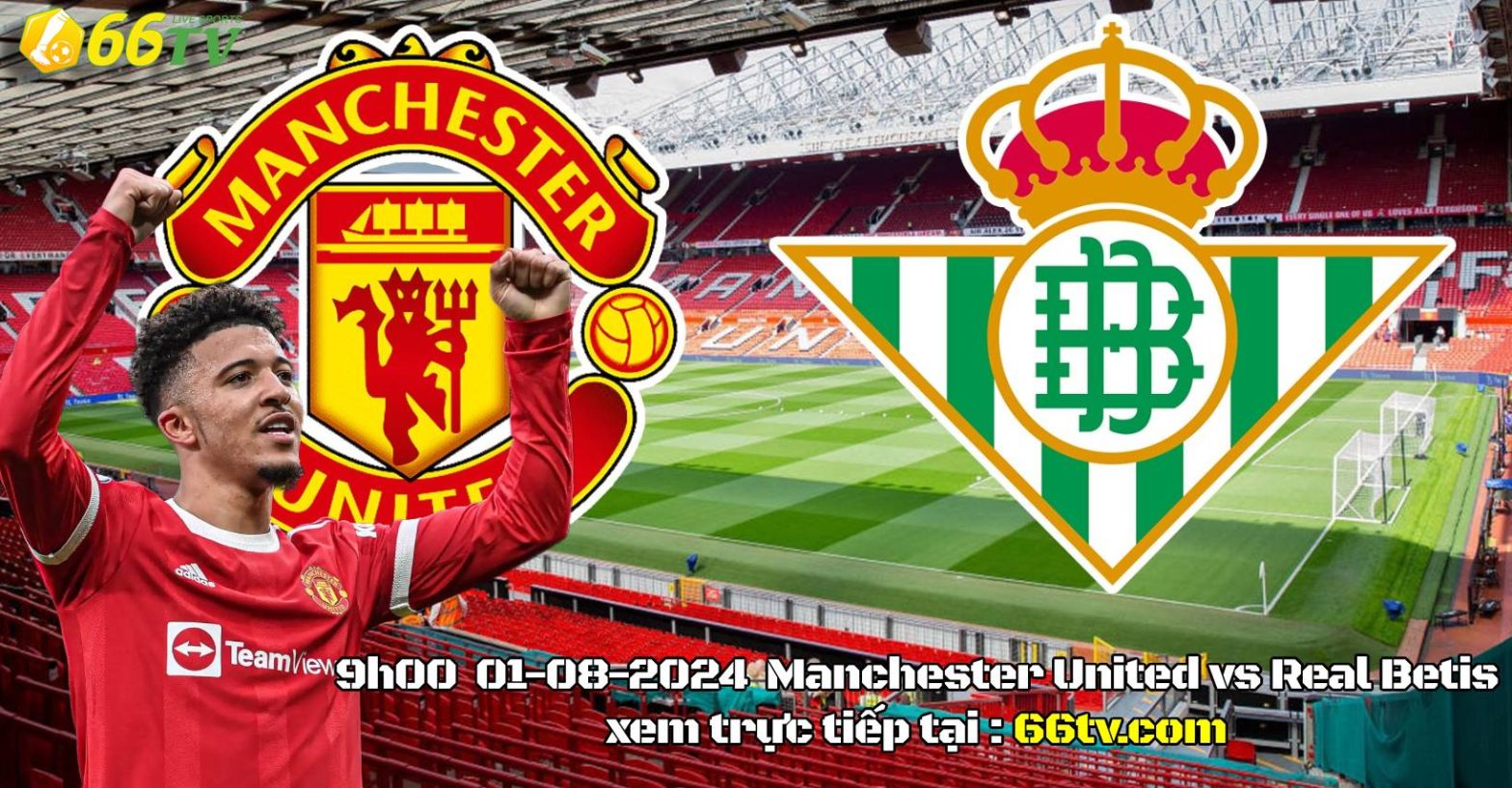 Nhận định bóng đá MU vs Betis, 09h00 ngày 1/8: Không dễ cho Manu