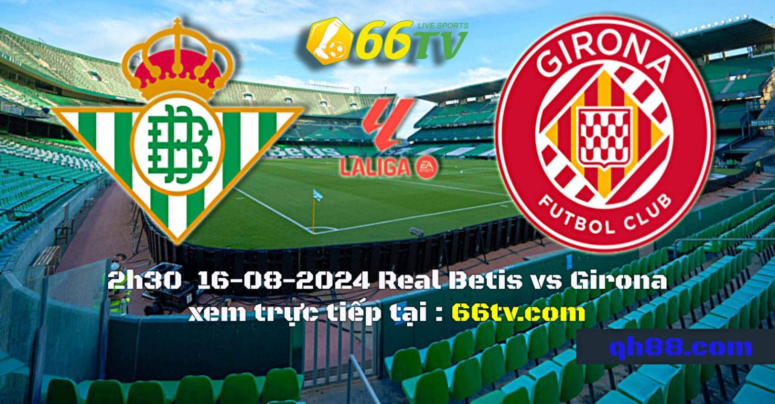 Nhận định bóng đá Real Betis vs Girona, 02h30 ngày 16/8 : Điểm tựa sân nhà